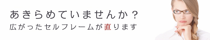 あきらめていませんか？ 広がったセルフレームが直ります